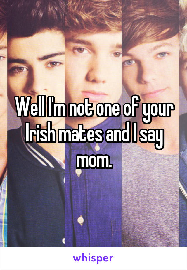 Well I'm not one of your Irish mates and I say mom.