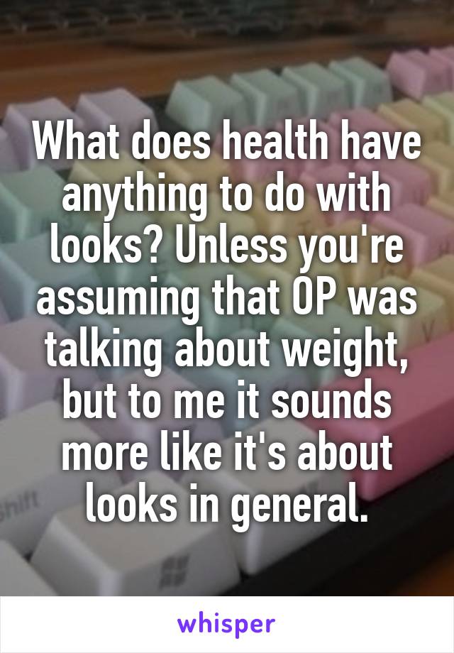 What does health have anything to do with looks? Unless you're assuming that OP was talking about weight, but to me it sounds more like it's about looks in general.