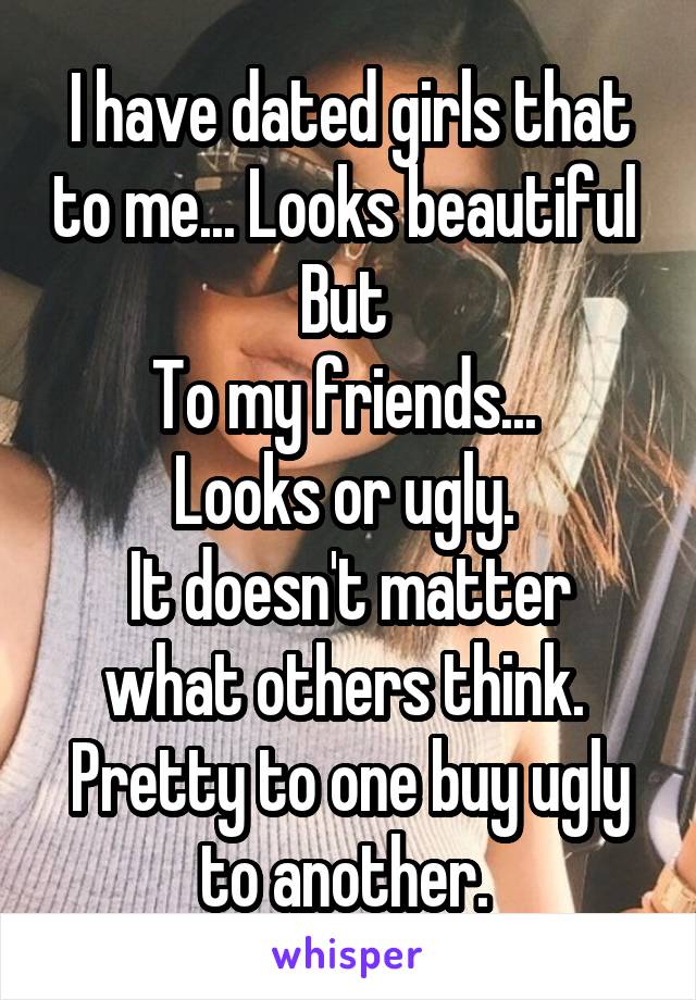 I have dated girls that to me... Looks beautiful 
But 
To my friends... 
Looks or ugly. 
It doesn't matter what others think. 
Pretty to one buy ugly to another. 