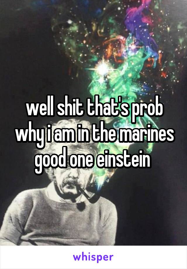 well shit that's prob why i am in the marines good one einstein 