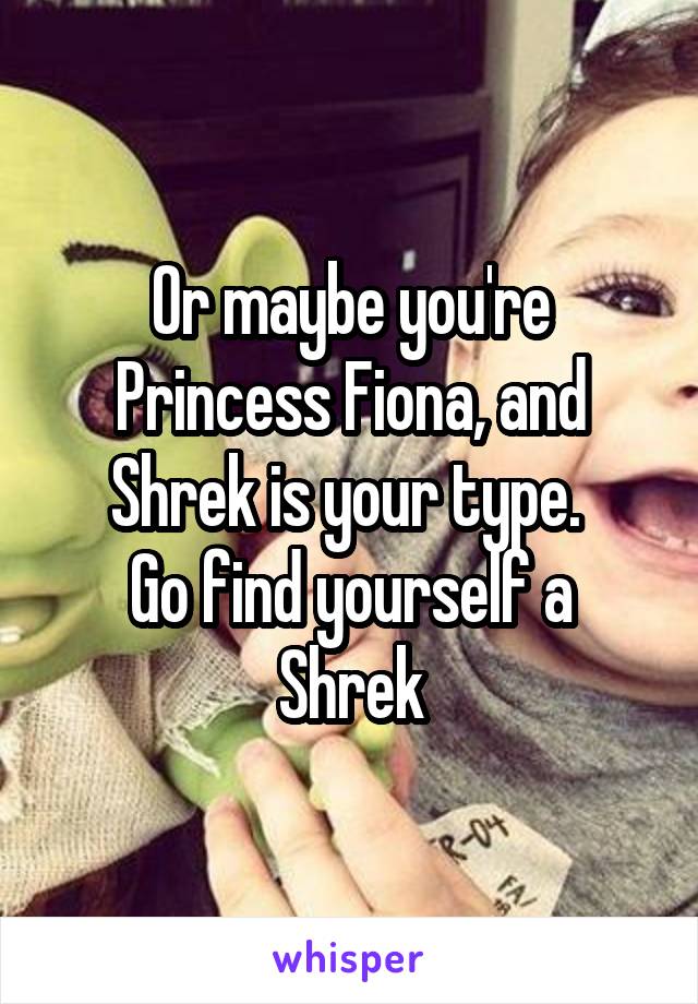 Or maybe you're Princess Fiona, and Shrek is your type. 
Go find yourself a Shrek