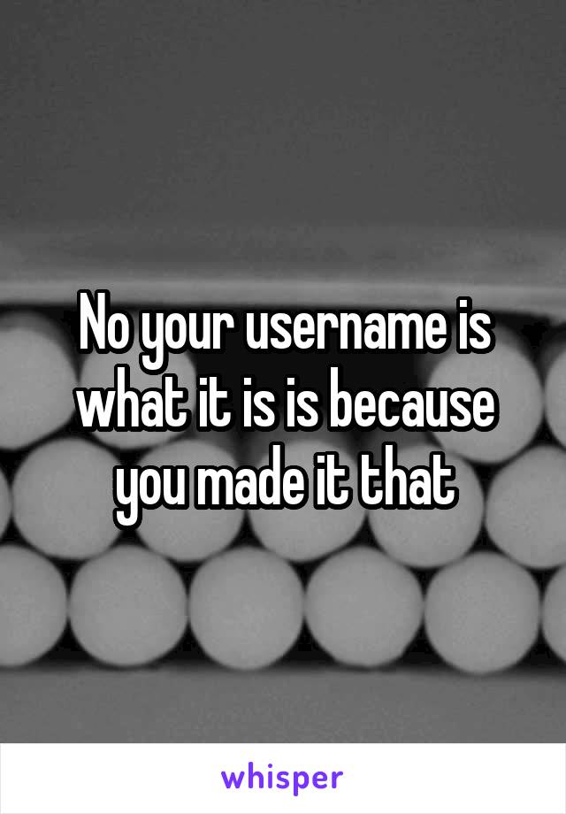 No your username is what it is is because you made it that