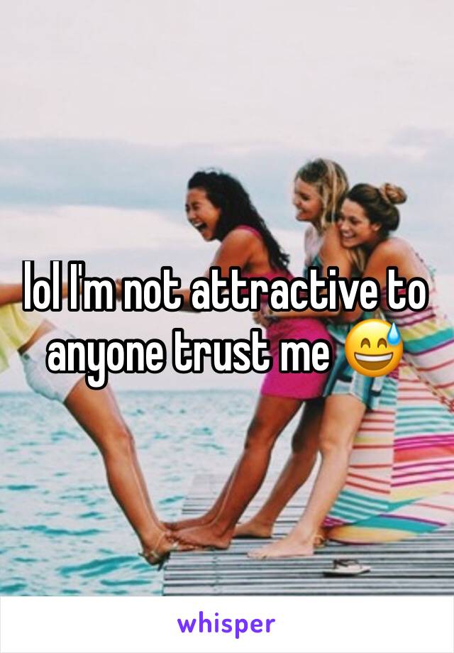 lol I'm not attractive to anyone trust me 😅