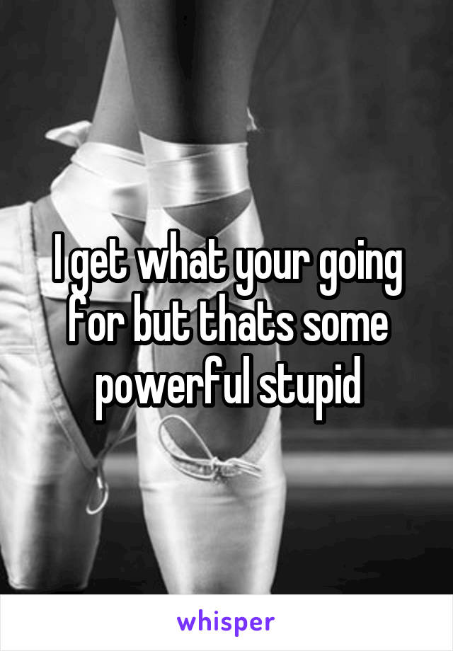 I get what your going for but thats some powerful stupid