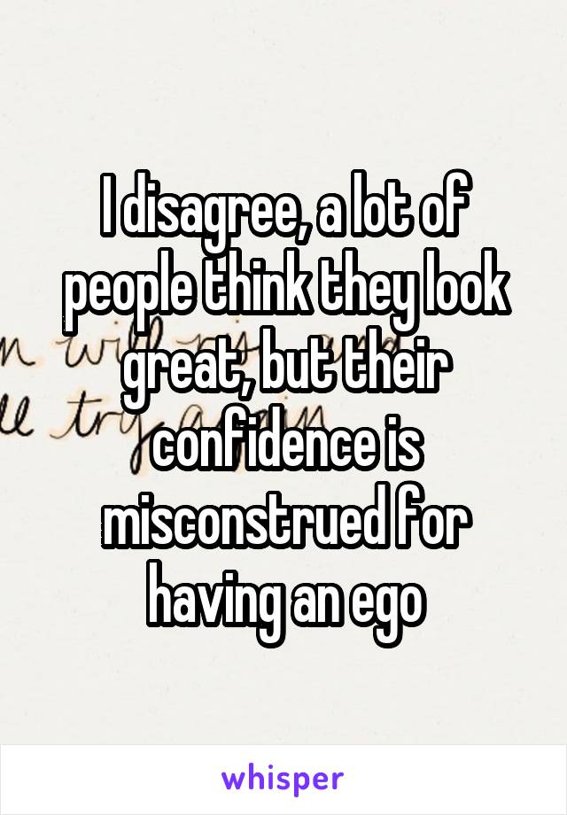 I disagree, a lot of people think they look great, but their confidence is misconstrued for having an ego