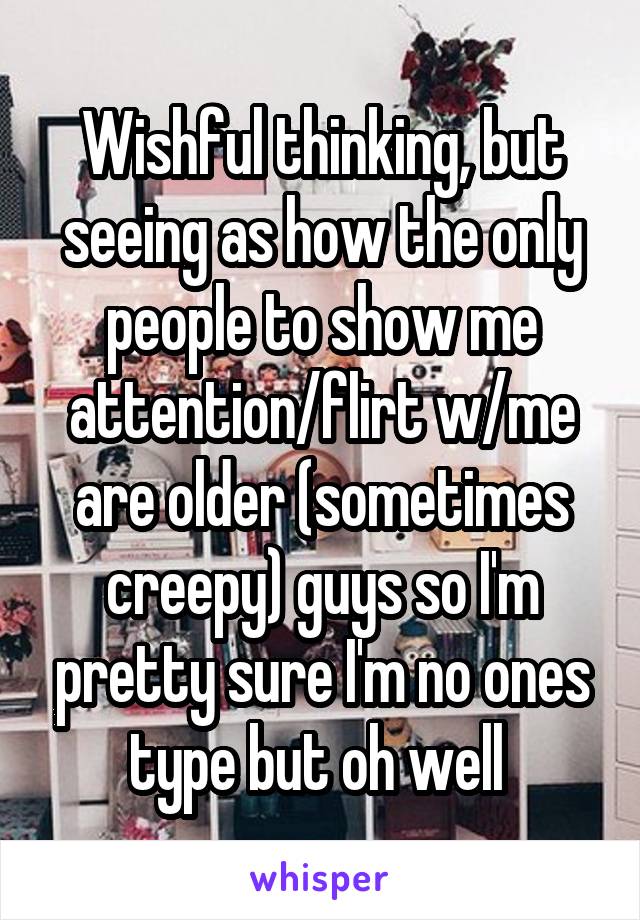 Wishful thinking, but seeing as how the only people to show me attention/flirt w/me are older (sometimes creepy) guys so I'm pretty sure I'm no ones type but oh well 