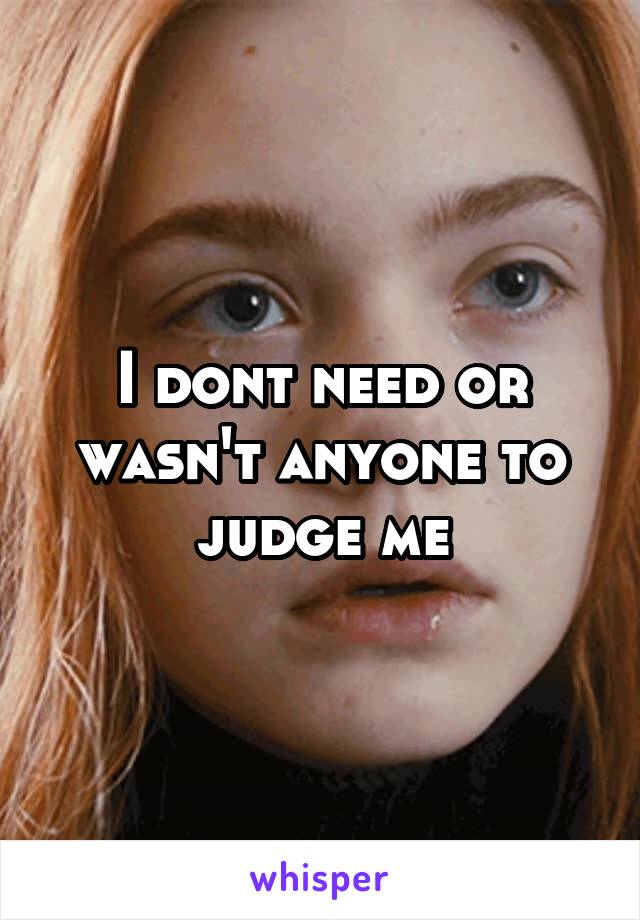 I dont need or wasn't anyone to judge me