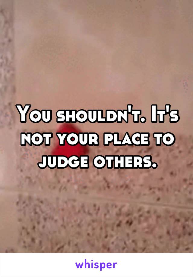 You shouldn't. It's not your place to judge others.