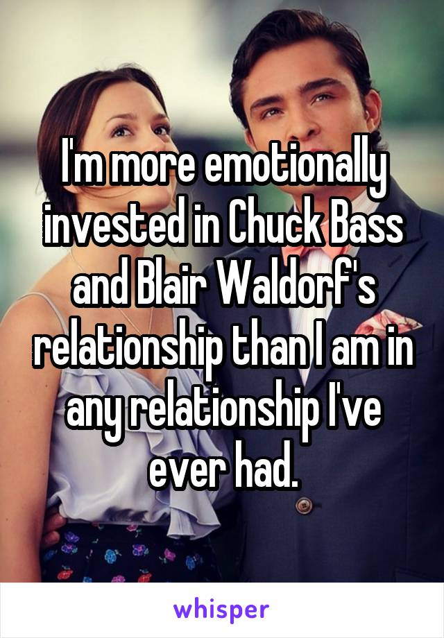 I'm more emotionally invested in Chuck Bass and Blair Waldorf's relationship than I am in any relationship I've ever had.