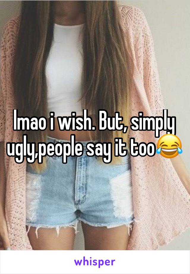 lmao i wish. But, simply ugly,people say it too😂