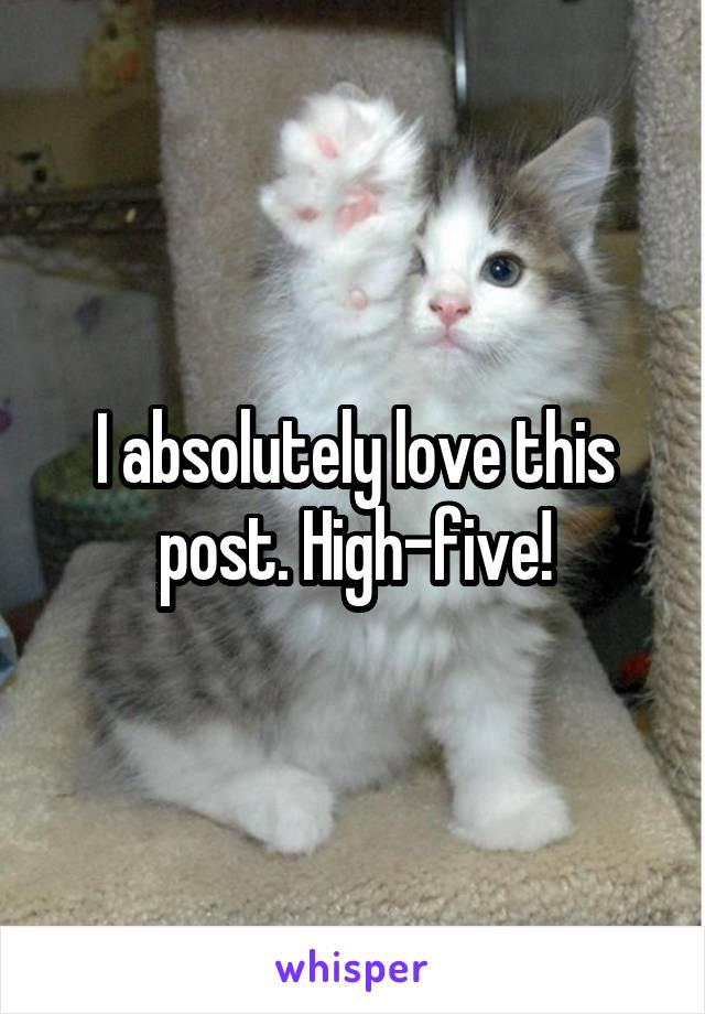 I absolutely love this post. High-five!