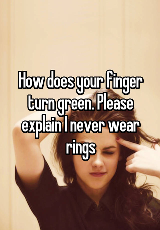 how-does-your-finger-turn-green-please-explain-i-never-wear-rings