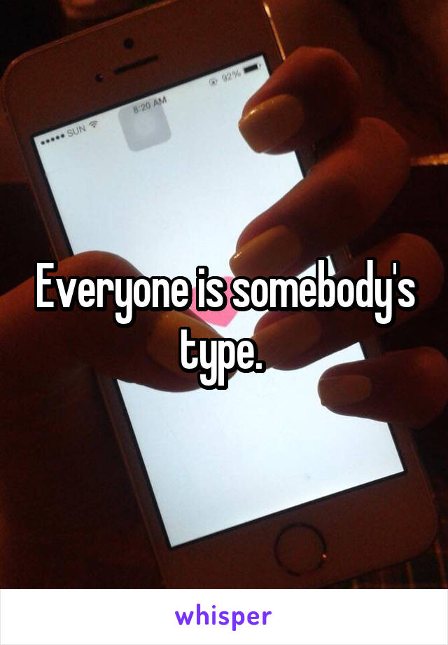 Everyone is somebody's type. 