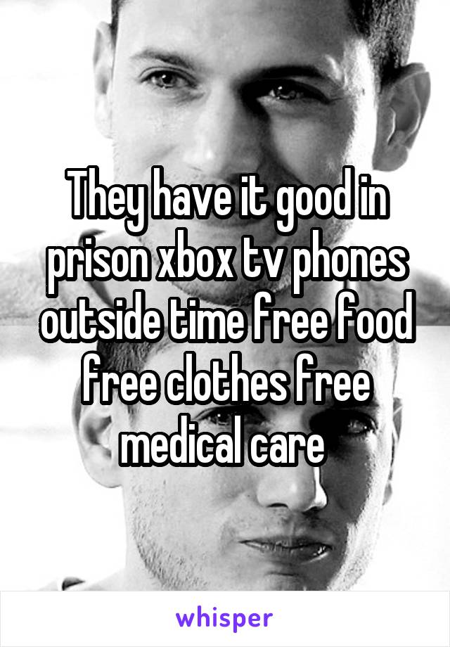 They have it good in prison xbox tv phones outside time free food free clothes free medical care 