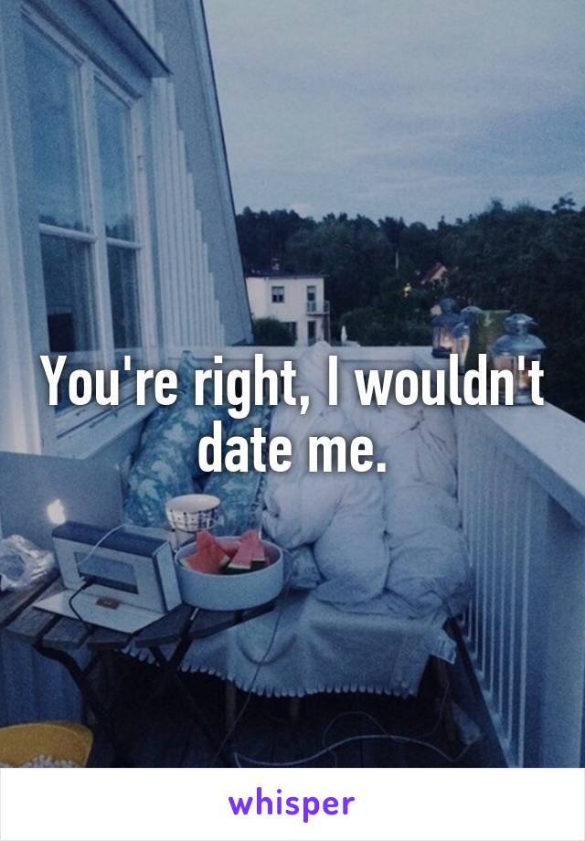 You're right, I wouldn't date me.