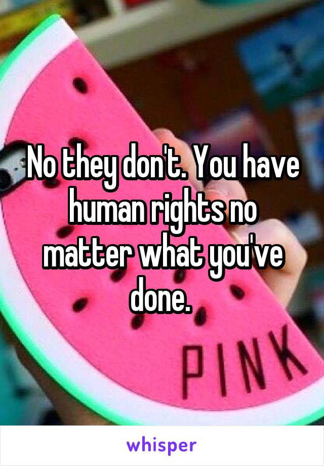 No they don't. You have human rights no matter what you've done. 