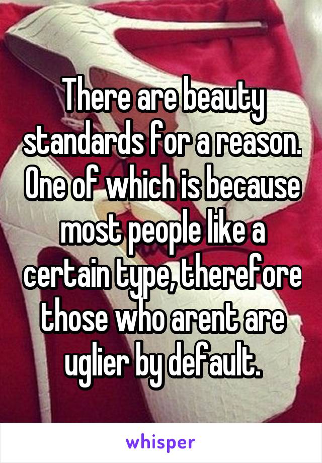 There are beauty standards for a reason. One of which is because most people like a certain type, therefore those who arent are uglier by default.