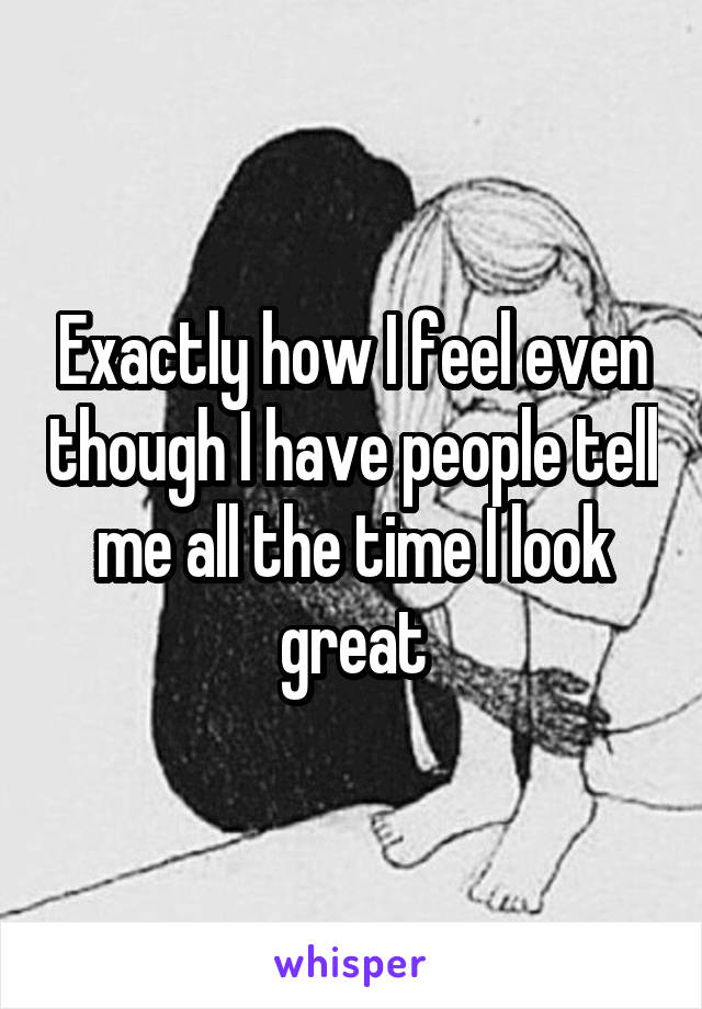 Exactly how I feel even though I have people tell me all the time I look great