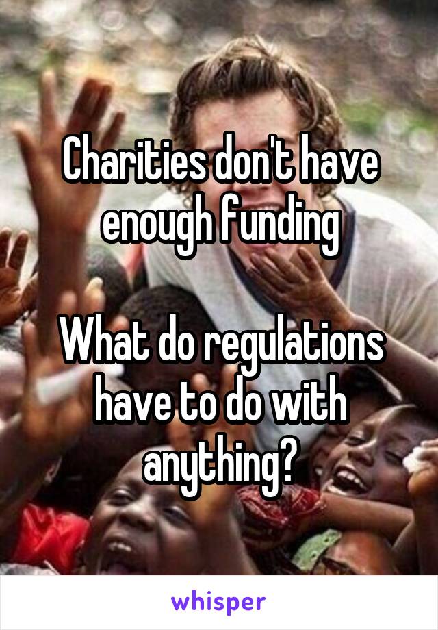 Charities don't have enough funding

What do regulations have to do with anything?