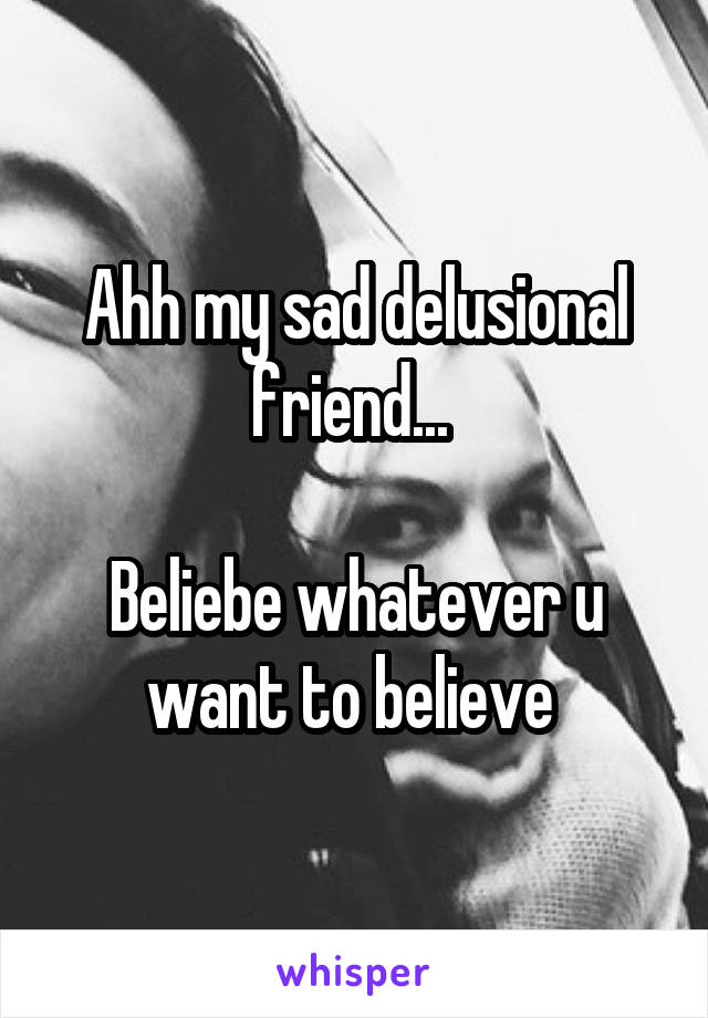 Ahh my sad delusional friend... 

Beliebe whatever u want to believe 