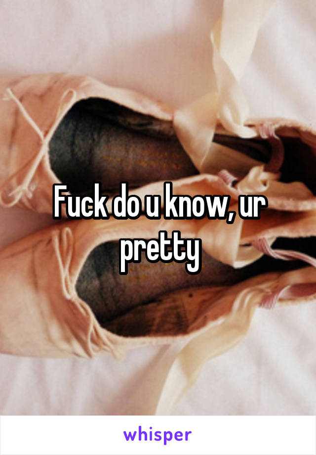 Fuck do u know, ur pretty