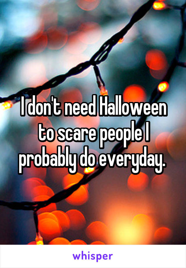 I don't need Halloween to scare people I probably do everyday. 