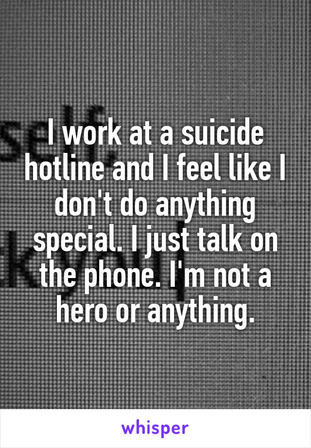 I work at a suicide hotline and I feel like I don't do anything special. I just talk on the phone. I'm not a hero or anything.