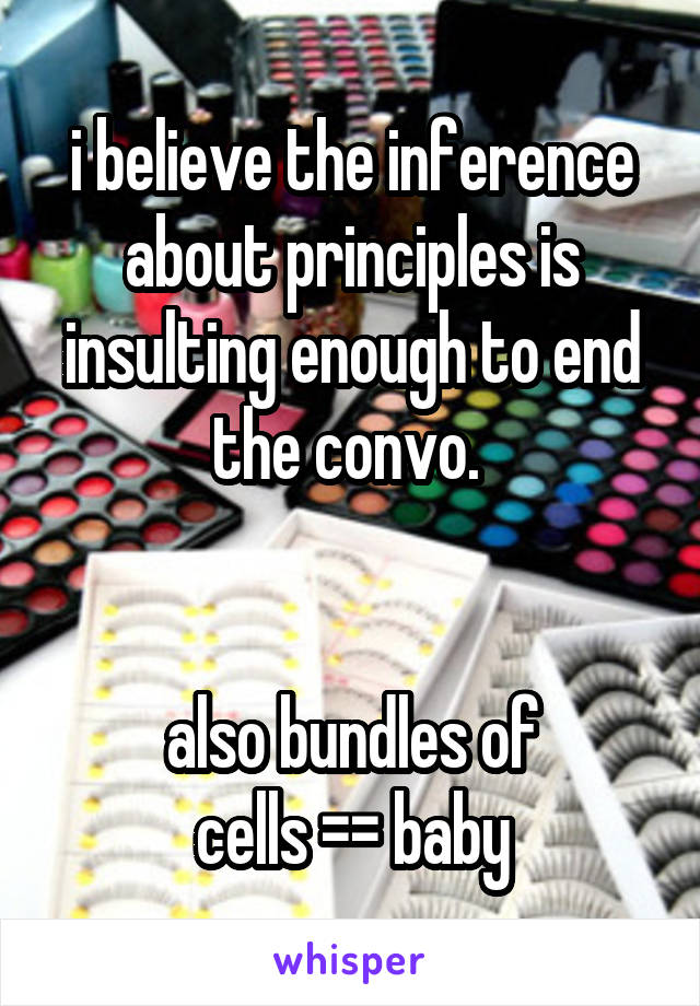 i believe the inference about principles is insulting enough to end the convo. 


also bundles of
cells =\= baby