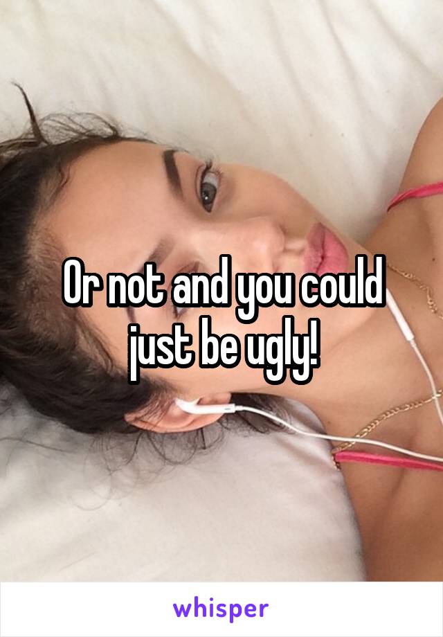 Or not and you could just be ugly!