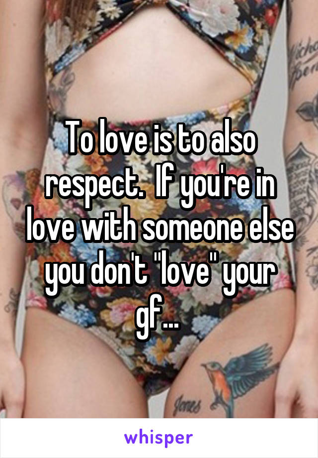 To love is to also respect.  If you're in love with someone else you don't "love" your gf... 