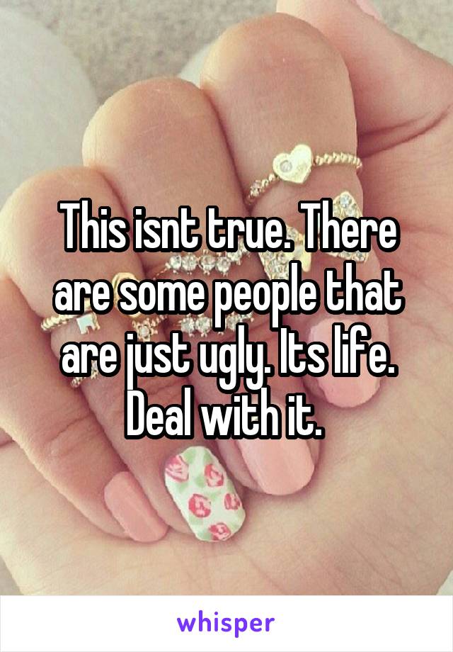 This isnt true. There are some people that are just ugly. Its life. Deal with it. 