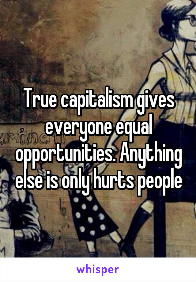 True capitalism gives everyone equal opportunities. Anything else is only hurts people