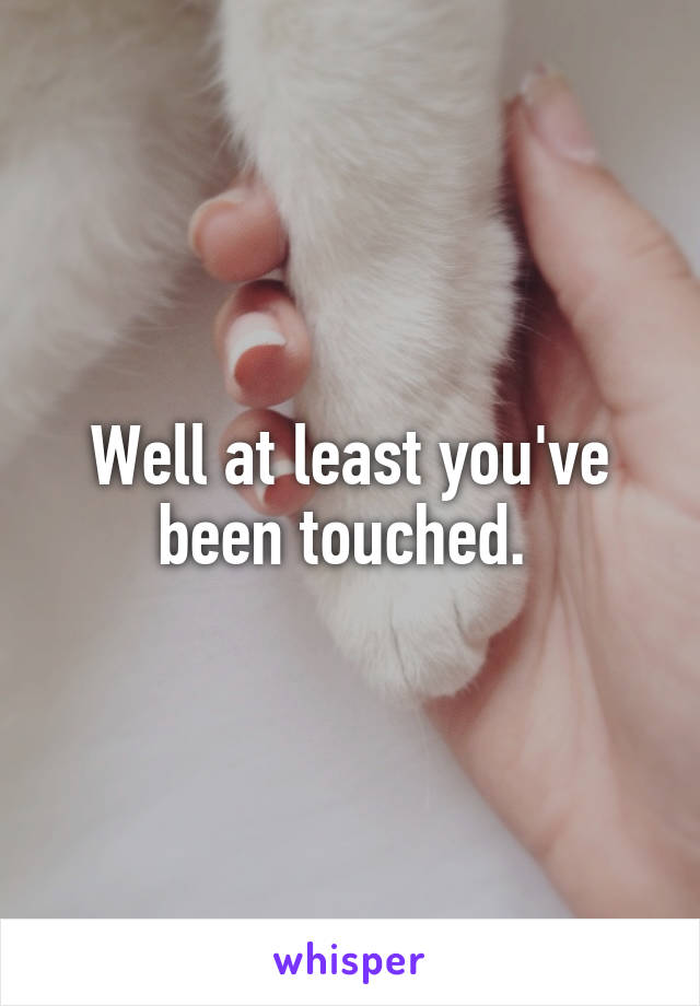 Well at least you've been touched. 