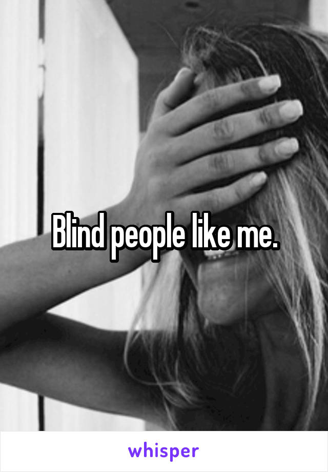 Blind people like me.