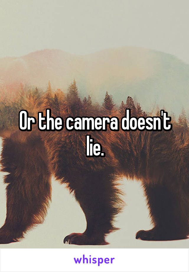 Or the camera doesn't lie.