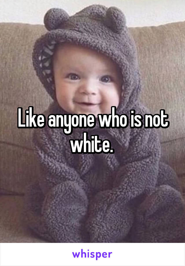 Like anyone who is not white. 