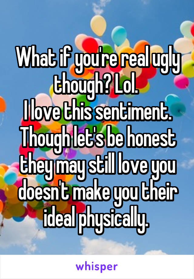 What if you're real ugly though? Lol. 
I love this sentiment. Though let's be honest they may still love you doesn't make you their ideal physically. 