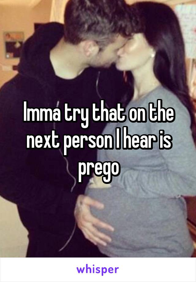 Imma try that on the next person I hear is prego