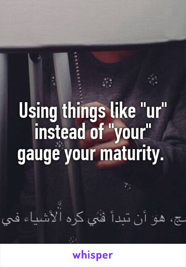 Using things like "ur" instead of "your" gauge your maturity. 