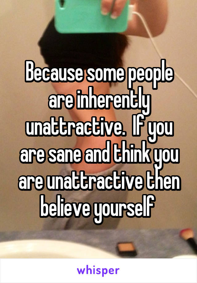 Because some people are inherently unattractive.  If you are sane and think you are unattractive then believe yourself 