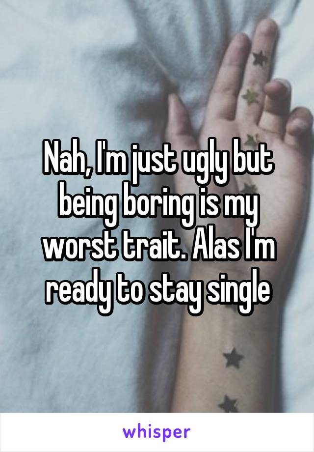 Nah, I'm just ugly but being boring is my worst trait. Alas I'm ready to stay single