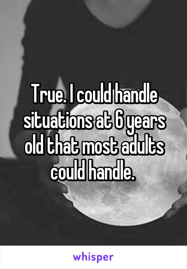 True. I could handle situations at 6 years old that most adults could handle. 