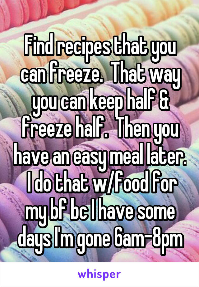 Find recipes that you can freeze.  That way you can keep half & freeze half.  Then you have an easy meal later.  I do that w/food for my bf bc I have some days I'm gone 6am-8pm