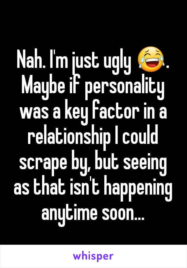 Nah. I'm just ugly 😂.
Maybe if personality was a key factor in a relationship I could scrape by, but seeing as that isn't happening anytime soon...