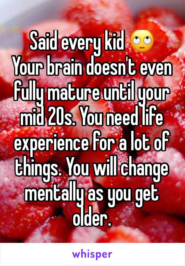 Said every kid 🙄
Your brain doesn't even fully mature until your mid 20s. You need life experience for a lot of things. You will change mentally as you get older. 