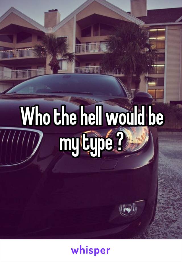 Who the hell would be my type 😓