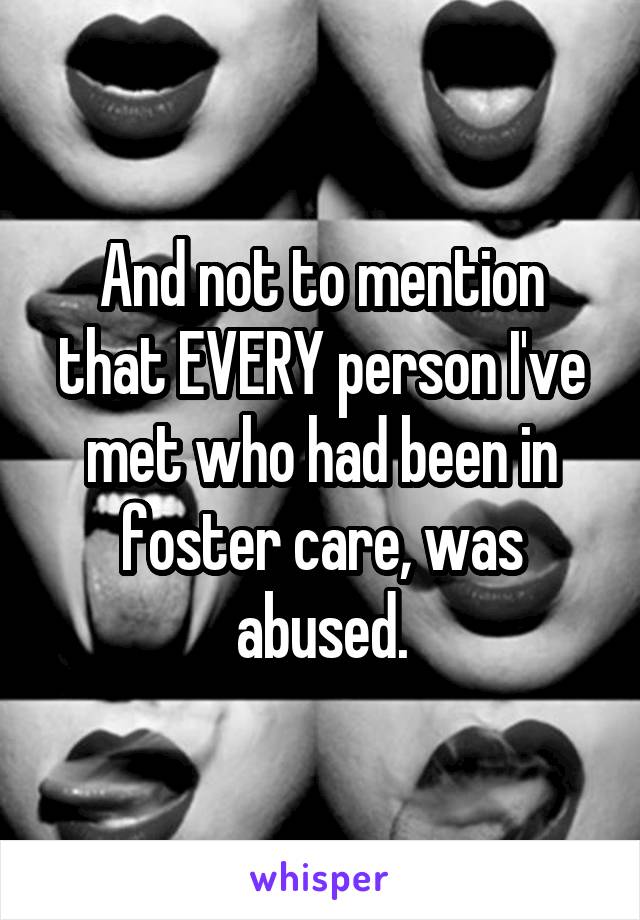 And not to mention that EVERY person I've met who had been in foster care, was abused.