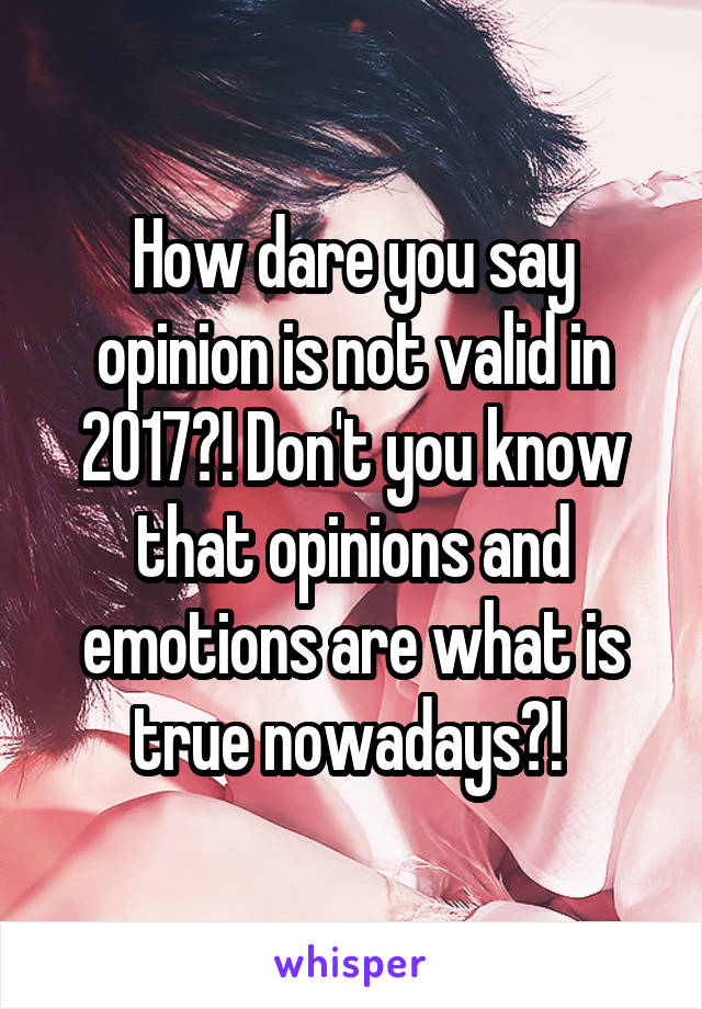 How dare you say opinion is not valid in 2017?! Don't you know that opinions and emotions are what is true nowadays?! 