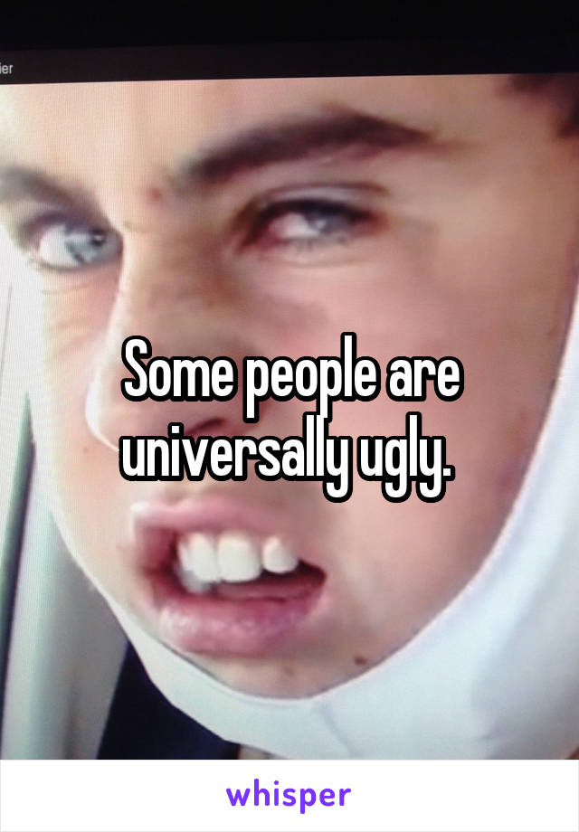 Some people are universally ugly. 