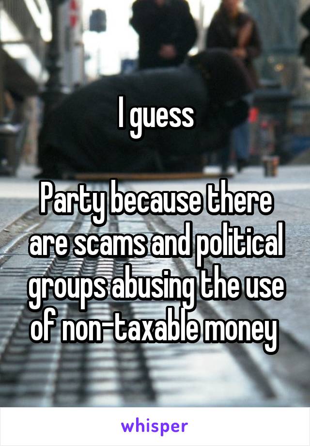 I guess

Party because there are scams and political groups abusing the use of non-taxable money 